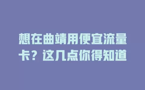 想在曲靖用便宜流量卡？这几点你得知道