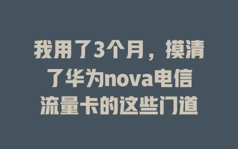 我用了3个月，摸清了华为nova电信流量卡的这些门道