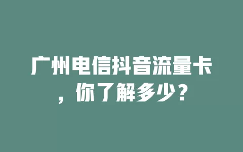 广州电信抖音流量卡，你了解多少？