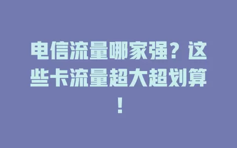 电信流量哪家强？这些卡流量超大超划算！