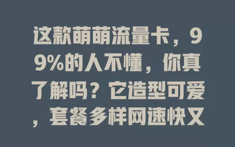 这款萌萌流量卡，99%的人不懂，你真了解吗？它造型可爱，套餐多样网速快又便捷，选卡要点要注意，才能畅享网络体验