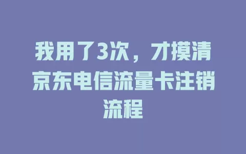 我用了3次，才摸清京东电信流量卡注销流程