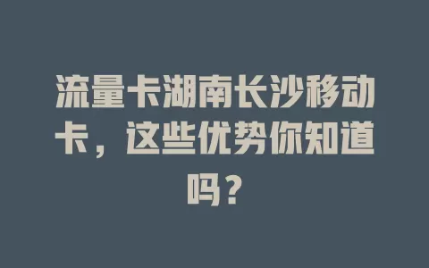 流量卡湖南长沙移动卡，这些优势你知道吗？