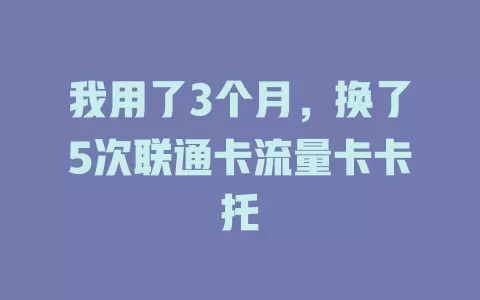 我用了3个月，换了5次联通卡流量卡卡托