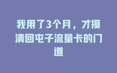 我用了3个月，才摸清回屯子流量卡的门道
