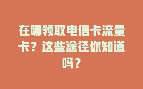 在哪领取电信卡流量卡？这些途径你知道吗？