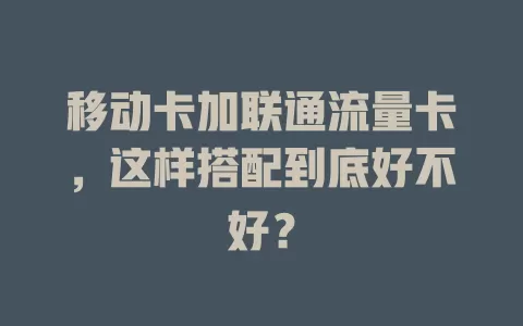 移动卡加联通流量卡，这样搭配到底好不好？