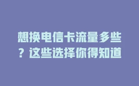 想换电信卡流量多些？这些选择你得知道