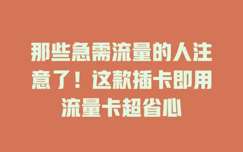 那些急需流量的人注意了！这款插卡即用流量卡超省心