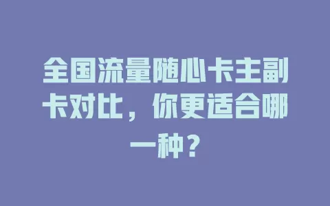 全国流量随心卡主副卡对比，你更适合哪一种？
