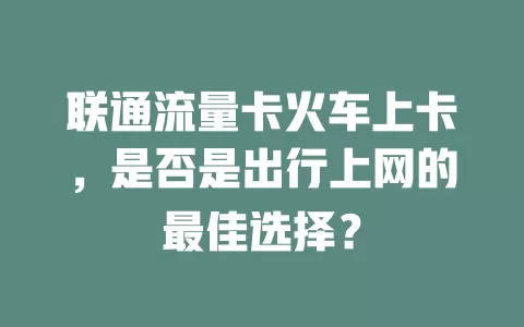 联通流量卡火车上卡，是否是出行上网的最佳选择？