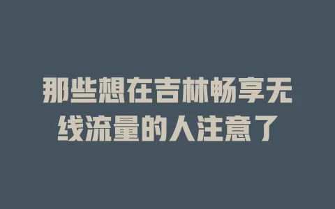 那些想在吉林畅享无线流量的人注意了