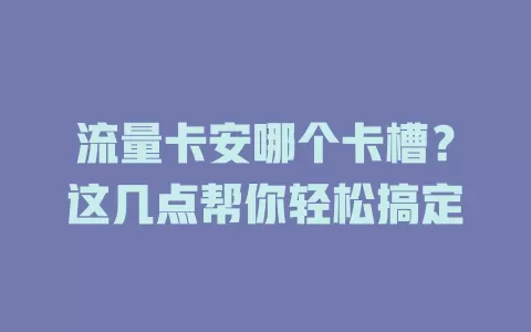 流量卡安哪个卡槽？这几点帮你轻松搞定