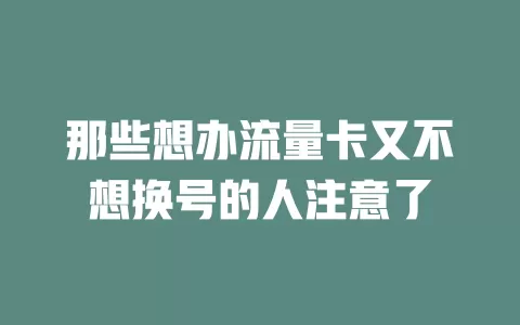 那些想办流量卡又不想换号的人注意了