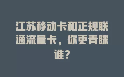 江苏移动卡和正规联通流量卡，你更青睐谁？