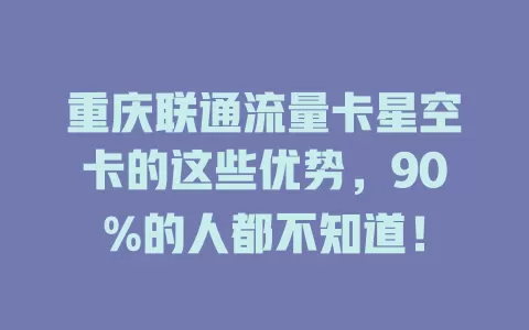 重庆联通流量卡星空卡的这些优势，90%的人都不知道！