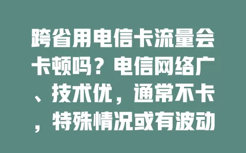 跨省用电信卡流量会卡顿吗？电信网络广、技术优，通常不卡，特殊情况或有波动，可检查网络、优化设置提升体验