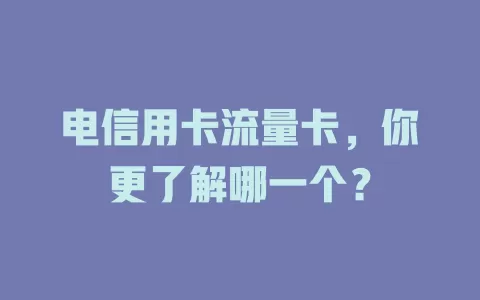 电信用卡流量卡，你更了解哪一个？