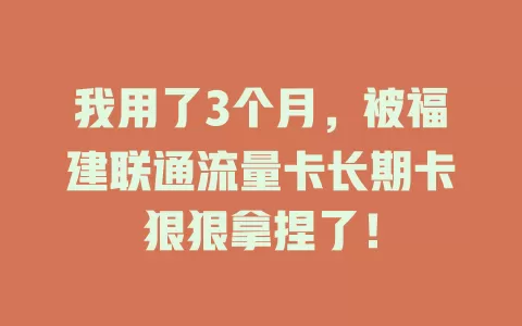 我用了3个月，被福建联通流量卡长期卡狠狠拿捏了！