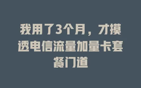 我用了3个月，才摸透电信流量加量卡套餐门道
