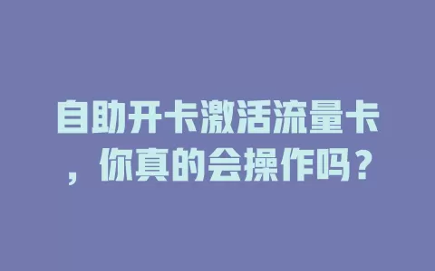 自助开卡激活流量卡，你真的会操作吗？