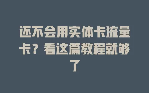 还不会用实体卡流量卡？看这篇教程就够了