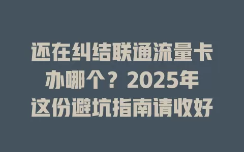还在纠结联通流量卡办哪个？2025年这份避坑指南请收好