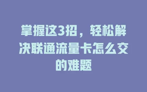 掌握这3招，轻松解决联通流量卡怎么交的难题