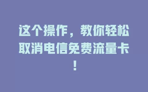 这个操作，教你轻松取消电信免费流量卡！