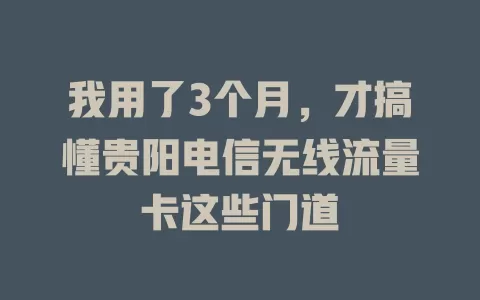 我用了3个月，才搞懂贵阳电信无线流量卡这些门道