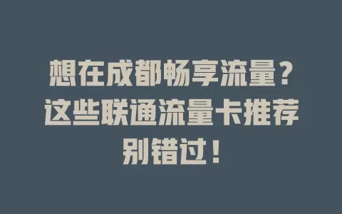 想在成都畅享流量？这些联通流量卡推荐别错过！