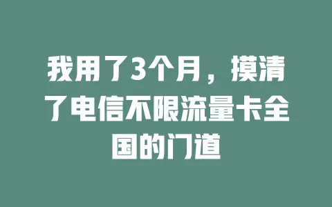 我用了3个月，摸清了电信不限流量卡全国的门道