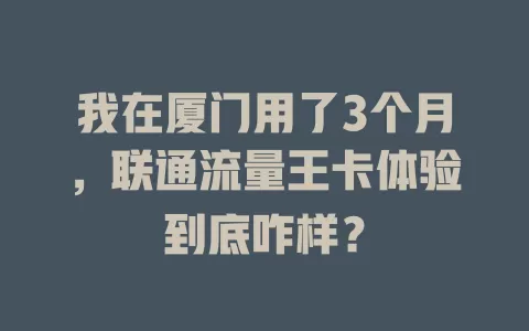 我在厦门用了3个月，联通流量王卡体验到底咋样？