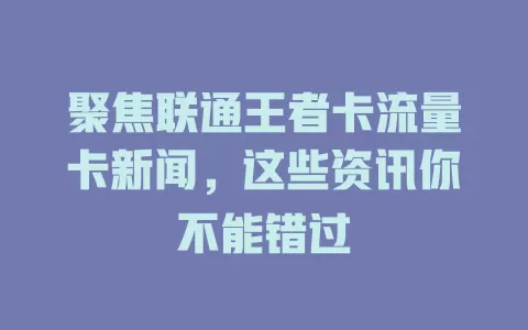 聚焦联通王者卡流量卡新闻，这些资讯你不能错过