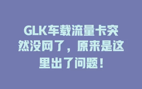 GLK车载流量卡突然没网了，原来是这里出了问题！