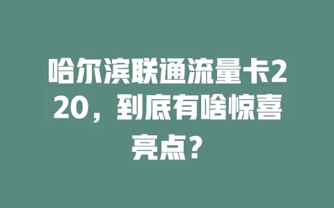 哈尔滨联通流量卡220，到底有啥惊喜亮点？