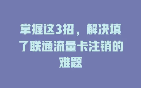 掌握这3招，解决填了联通流量卡注销的难题