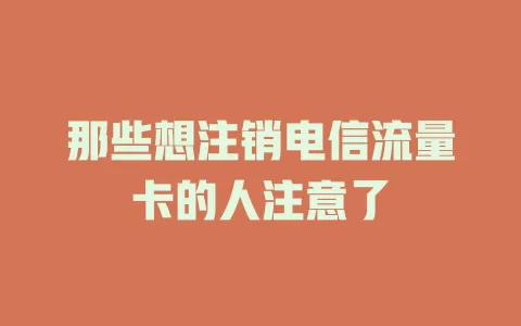 那些想注销电信流量卡的人注意了