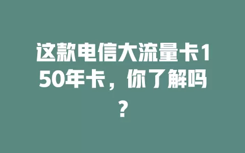 这款电信大流量卡150年卡，你了解吗？