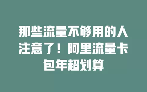 那些流量不够用的人注意了！阿里流量卡包年超划算
