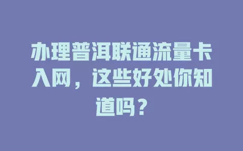 办理普洱联通流量卡入网，这些好处你知道吗？