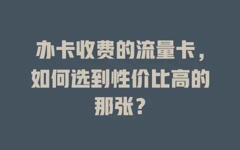 办卡收费的流量卡，如何选到性价比高的那张？