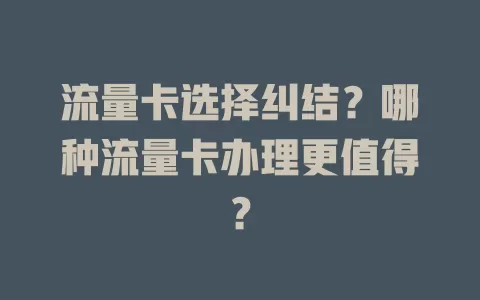 流量卡选择纠结？哪种流量卡办理更值得？