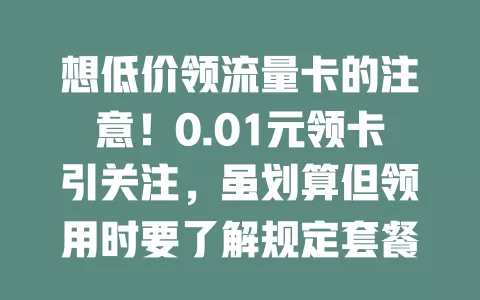 想低价领流量卡的注意！0.01元领卡引关注，虽划算但领用时要了解规定套餐，选正规渠道，谨慎参与，确保低成本获满意流量服务