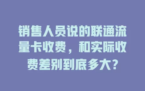 销售人员说的联通流量卡收费，和实际收费差别到底多大？