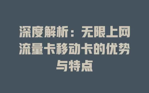 深度解析：无限上网流量卡移动卡的优势与特点