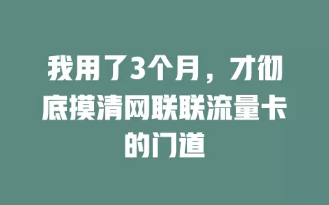 我用了3个月，才彻底摸清网联联流量卡的门道