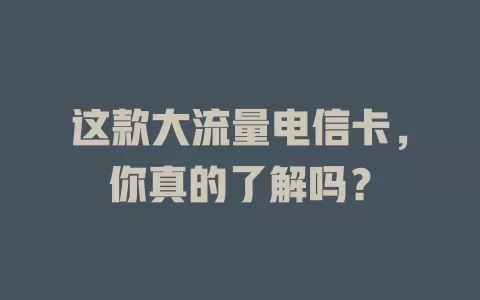 这款大流量电信卡，你真的了解吗？