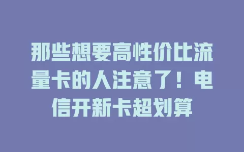 那些想要高性价比流量卡的人注意了！电信开新卡超划算