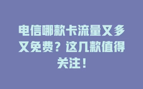 电信哪款卡流量又多又免费？这几款值得关注！
